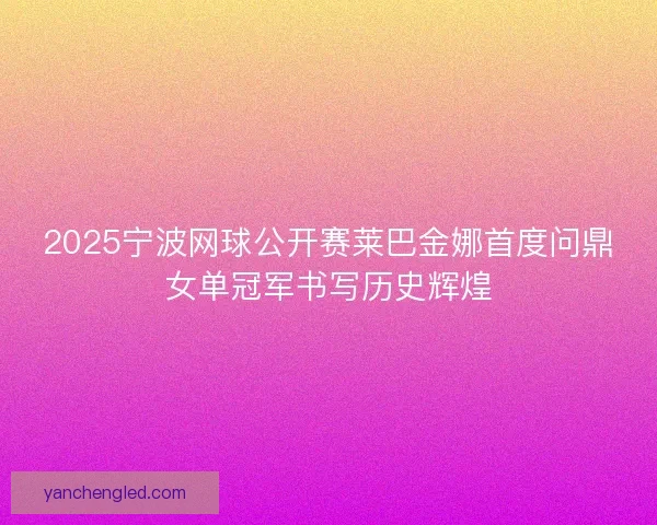2025宁波网球公开赛莱巴金娜首度问鼎女单冠军书写历史辉煌