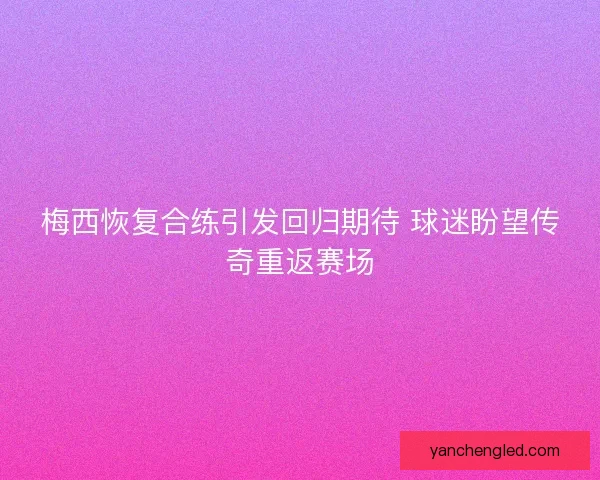 梅西恢复合练引发回归期待 球迷盼望传奇重返赛场