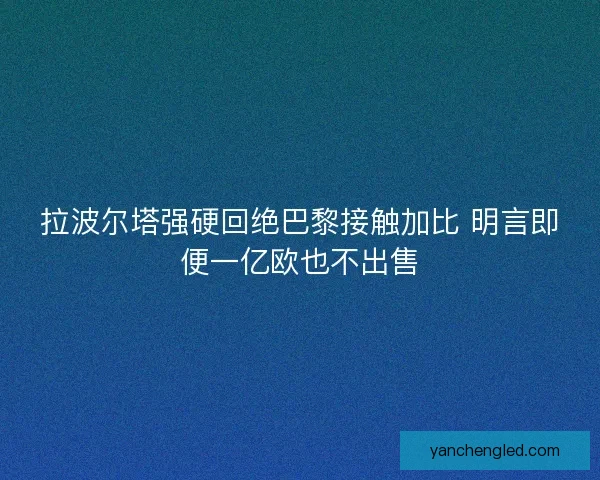 拉波尔塔强硬回绝巴黎接触加比 明言即便一亿欧也不出售