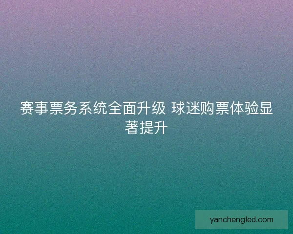 赛事票务系统全面升级 球迷购票体验显著提升