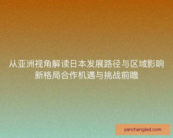 从亚洲视角解读日本发展路径与区域影响新格局合作机遇与挑战前瞻