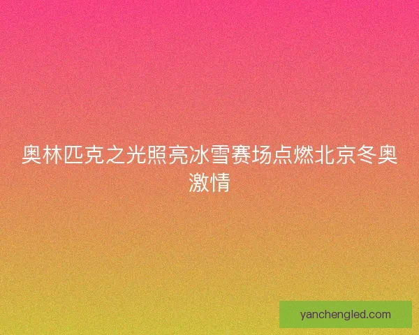 奥林匹克之光照亮冰雪赛场点燃北京冬奥激情