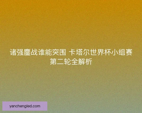 诸强鏖战谁能突围 卡塔尔世界杯小组赛第二轮全解析