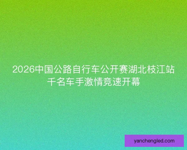 2026中国公路自行车公开赛湖北枝江站千名车手激情竞速开幕