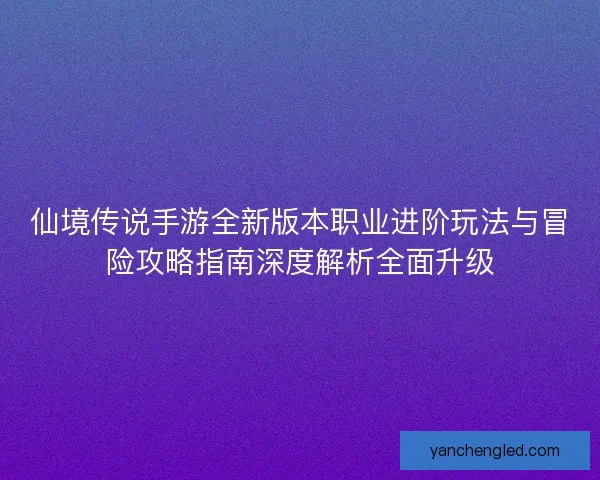 仙境传说手游全新版本职业进阶玩法与冒险攻略指南深度解析全面升级
